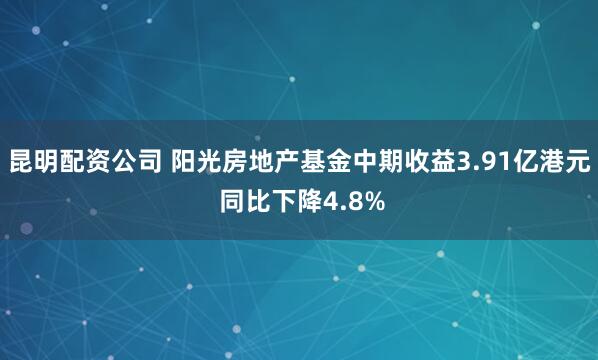 昆明配资公司 阳光房地产基金中期收益3.91亿港元 同比下降4.8%