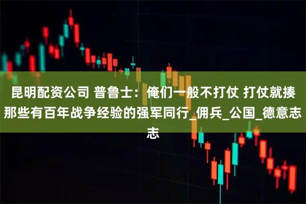 昆明配资公司 普鲁士：俺们一般不打仗 打仗就揍那些有百年战争经验的强军同行_佣兵_公国_德意志