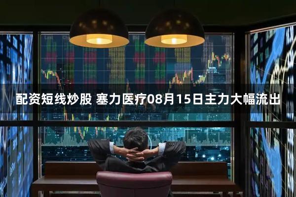 配资短线炒股 塞力医疗08月15日主力大幅流出