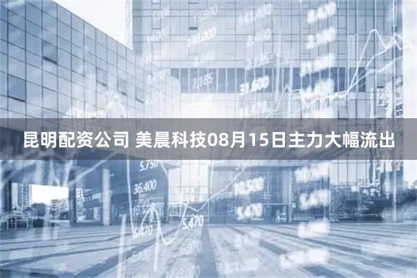 昆明配资公司 美晨科技08月15日主力大幅流出