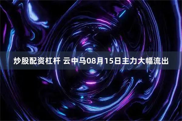 炒股配资杠杆 云中马08月15日主力大幅流出