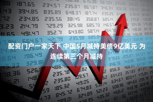 配资门户一家天下 中国5月减持美债9亿美元 为连续第三个月减持