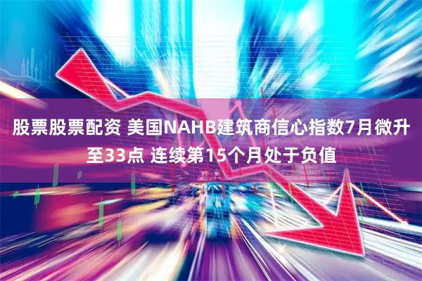 股票股票配资 美国NAHB建筑商信心指数7月微升至33点 连续第15个月处于负值