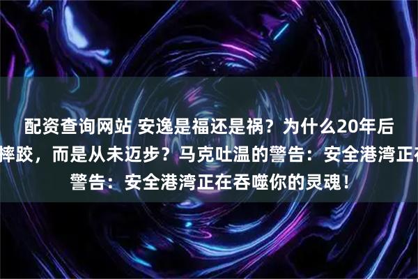 配资查询网站 安逸是福还是祸？为什么20年后你最深的痛不是摔跤，而是从未迈步？马克吐温的警告：安全港湾正在吞噬你的灵魂！