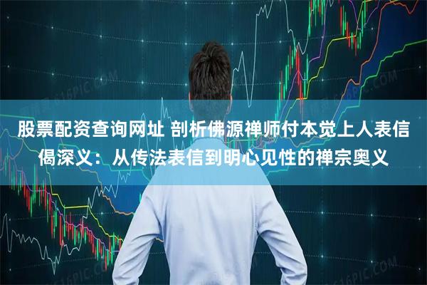 股票配资查询网址 剖析佛源禅师付本觉上人表信偈深义：从传法表信到明心见性的禅宗奥义