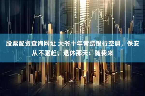 股票配资查询网址 大爷十年常蹭银行空调，保安从不驱赶，退休那天：随我来