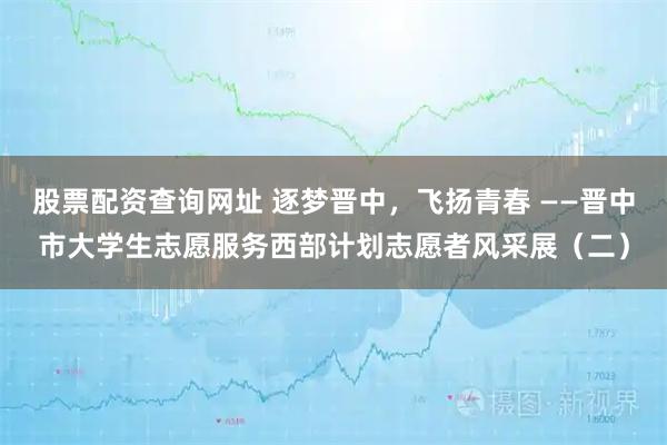 股票配资查询网址 逐梦晋中，飞扬青春 ——晋中市大学生志愿服务西部计划志愿者风采展（二）