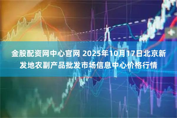 金股配资网中心官网 2025年10月17日北京新发地农副产品批发市场信息中心价格行情