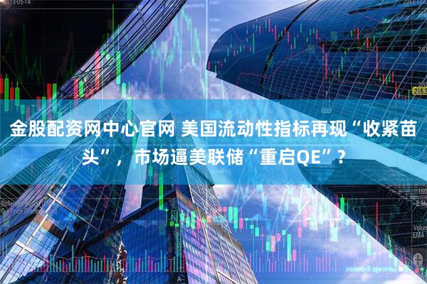 金股配资网中心官网 美国流动性指标再现“收紧苗头”，市场逼美联储“重启QE”？
