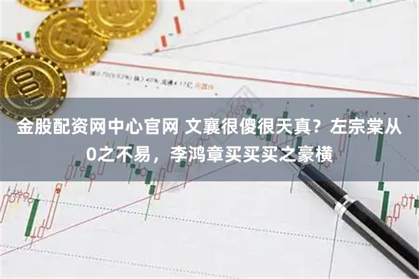 金股配资网中心官网 文襄很傻很天真？左宗棠从0之不易，李鸿章买买买之豪横