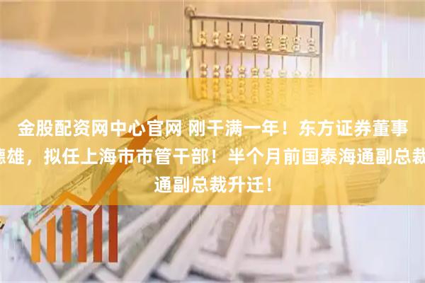 金股配资网中心官网 刚干满一年！东方证券董事长龚德雄，拟任上海市市管干部！半个月前国泰海通副总裁升迁！