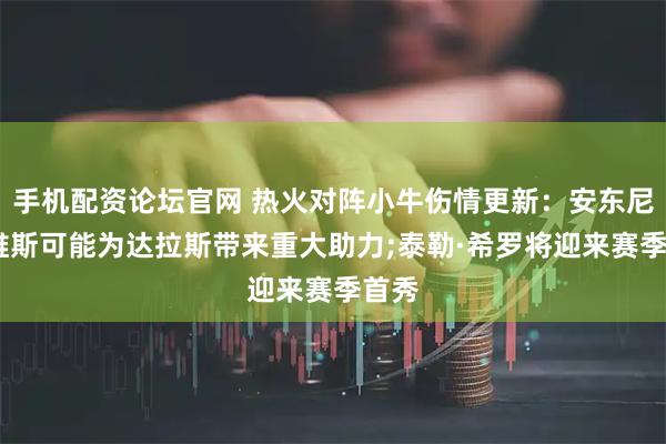 手机配资论坛官网 热火对阵小牛伤情更新：安东尼·戴维斯可能为达拉斯带来重大助力;泰勒·希罗将迎来赛季首秀