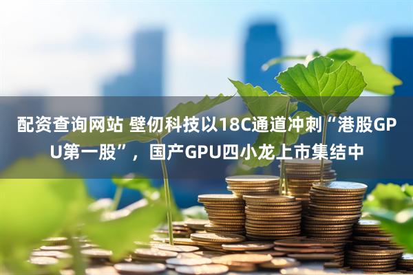 配资查询网站 壁仞科技以18C通道冲刺“港股GPU第一股”，国产GPU四小龙上市集结中