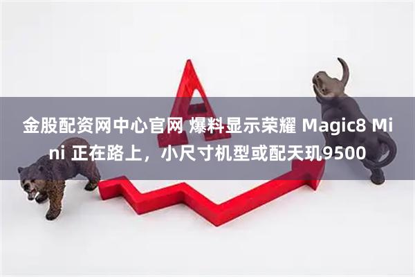 金股配资网中心官网 爆料显示荣耀 Magic8 Mini 正在路上，小尺寸机型或配天玑9500