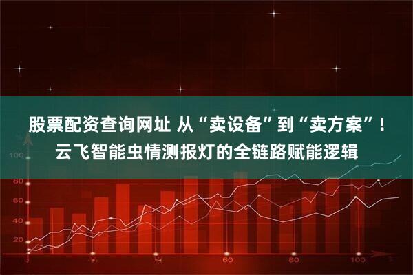 股票配资查询网址 从“卖设备”到“卖方案”！云飞智能虫情测报灯的全链路赋能逻辑