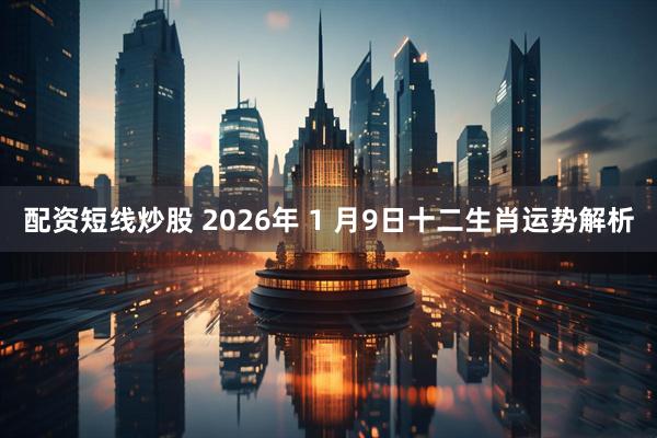 配资短线炒股 2026年 1 月9日十二生肖运势解析