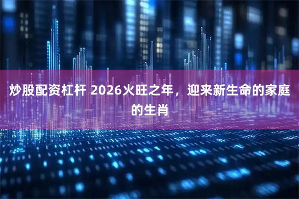 炒股配资杠杆 2026火旺之年，迎来新生命的家庭的生肖