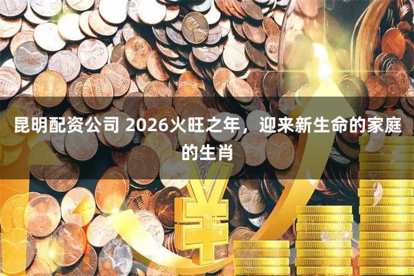 昆明配资公司 2026火旺之年,迎来新生命的家庭的生肖
