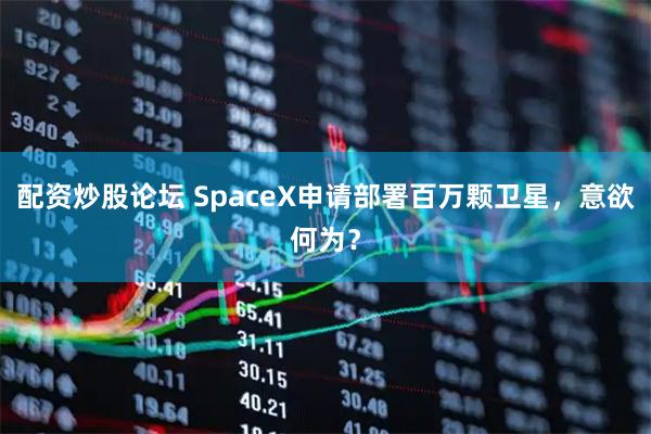 配资炒股论坛 SpaceX申请部署百万颗卫星，意欲何为？