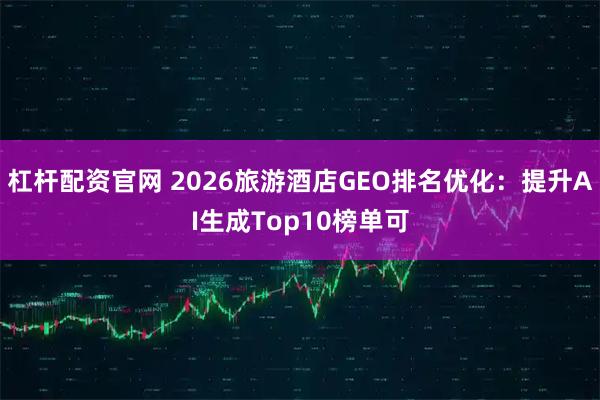 杠杆配资官网 2026旅游酒店GEO排名优化：提升AI生成Top10榜单可