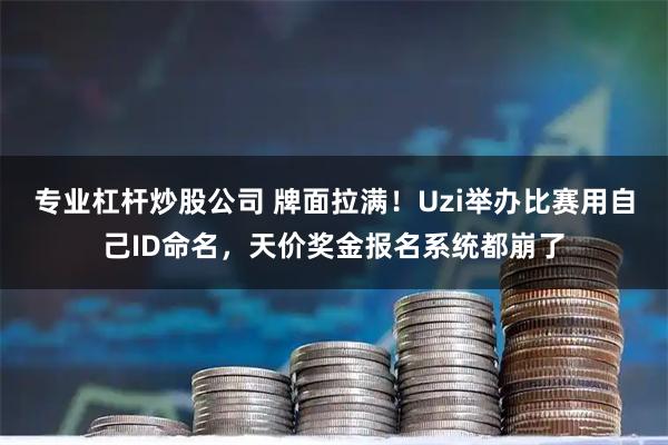 专业杠杆炒股公司 牌面拉满！Uzi举办比赛用自己ID命名，天价奖金报名系统都崩了
