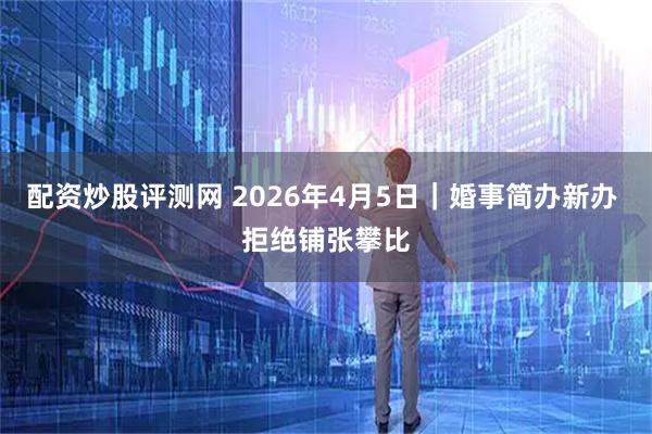 配资炒股评测网 2026年4月5日｜婚事简办新办 拒绝铺张攀比