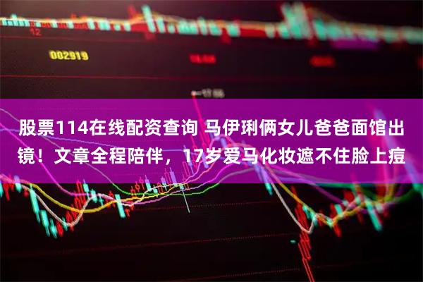 股票114在线配资查询 马伊琍俩女儿爸爸面馆出镜!文章全程陪伴,17岁爱马化妆遮不住脸上痘
