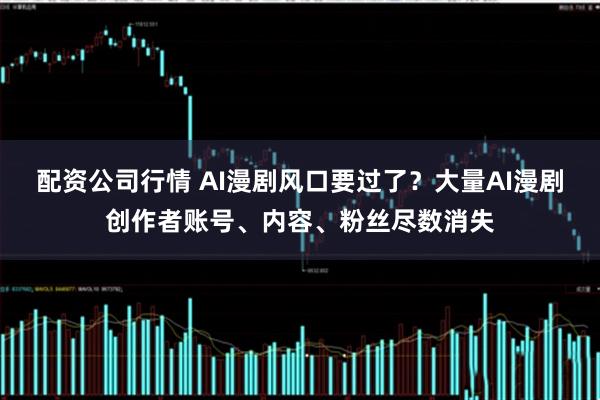 配资公司行情 AI漫剧风口要过了？大量AI漫剧创作者账号、内容、粉丝尽数消失