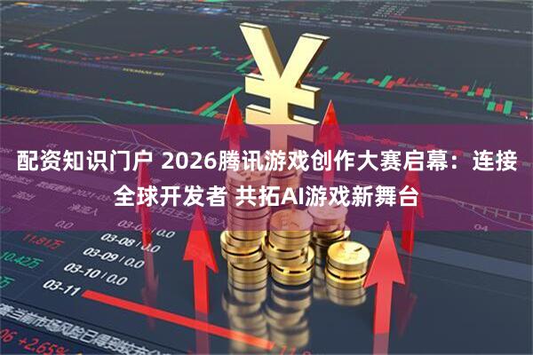 配资知识门户 2026腾讯游戏创作大赛启幕：连接全球开发者 共拓AI游戏新舞台