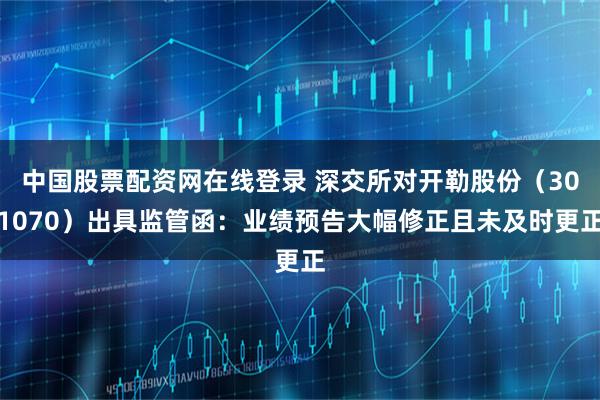 中国股票配资网在线登录 深交所对开勒股份（301070）出具监管函：业绩预告大幅修正且未及时更正