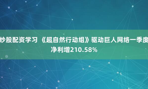 炒股配资学习 《超自然行动组》驱动巨人网络一季度净利增210.58%