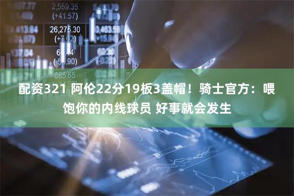配资321 阿伦22分19板3盖帽！骑士官方：喂饱你的内线球员 好事就会发生