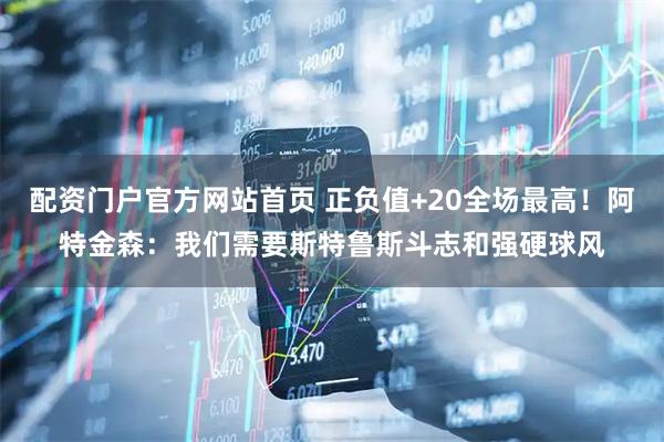 配资门户官方网站首页 正负值+20全场最高！阿特金森：我们需要斯特鲁斯斗志和强硬球风