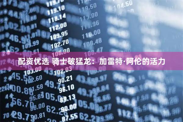 配资优选 骑士破猛龙：加雷特·阿伦的活力