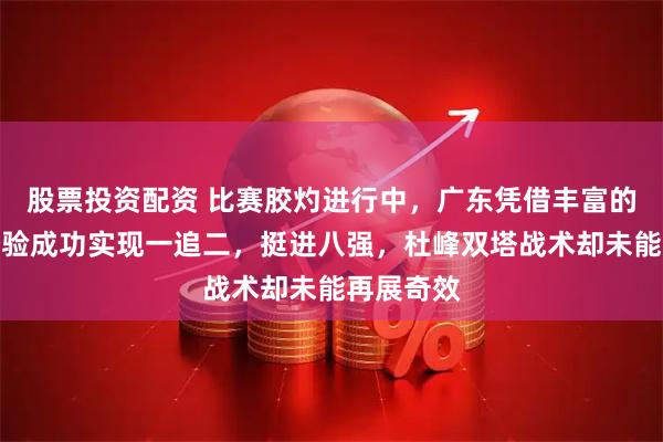 股票投资配资 比赛胶灼进行中，广东凭借丰富的季后赛经验成功实现一追二，挺进八强，杜峰双塔战术却未能再展奇效