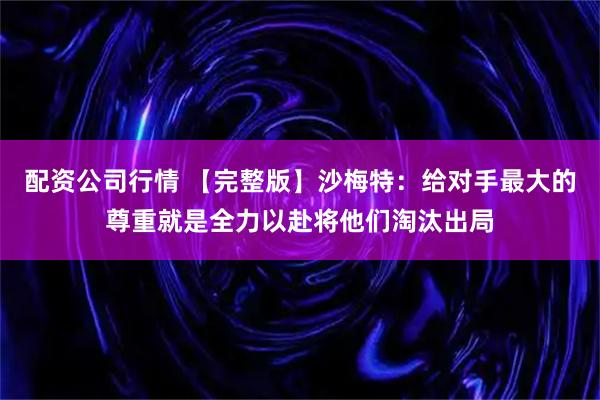 配资公司行情 【完整版】沙梅特：给对手最大的尊重就是全力以赴将他们淘汰出局