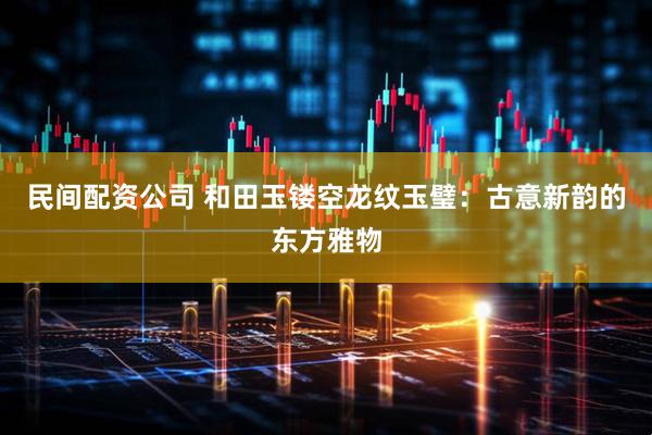 民间配资公司 和田玉镂空龙纹玉璧：古意新韵的东方雅物