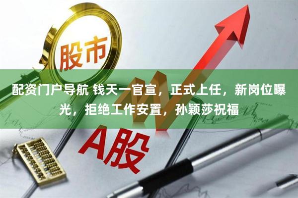 配资门户导航 钱天一官宣，正式上任，新岗位曝光，拒绝工作安置，孙颖莎祝福