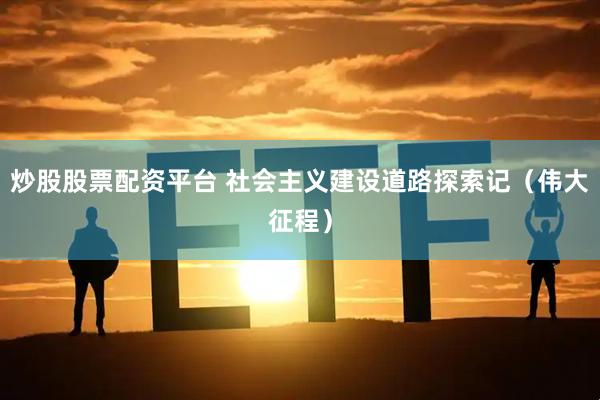 炒股股票配资平台 社会主义建设道路探索记（伟大征程）