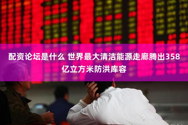 配资论坛是什么 世界最大清洁能源走廊腾出358亿立方米防洪库容