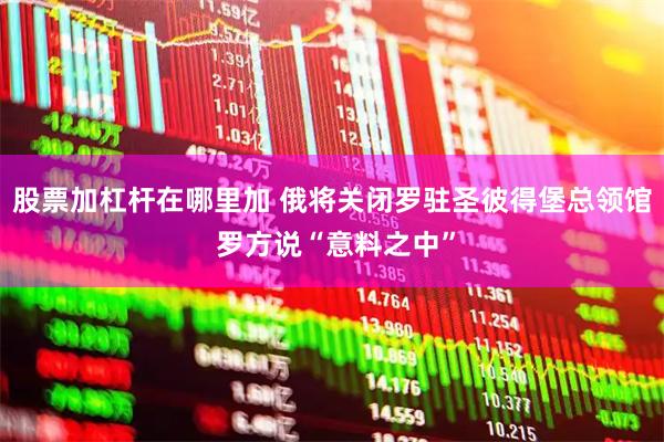 股票加杠杆在哪里加 俄将关闭罗驻圣彼得堡总领馆 罗方说“意料之中”