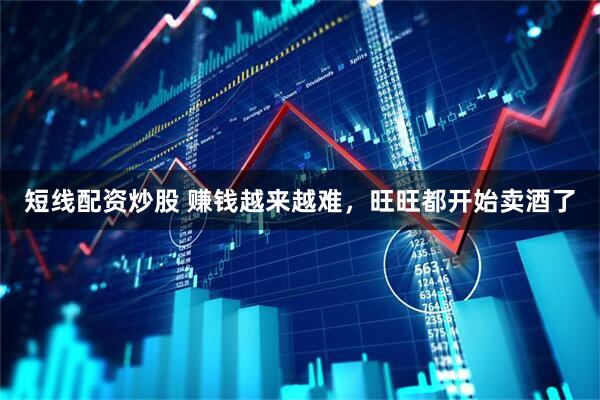 短线配资炒股 赚钱越来越难，旺旺都开始卖酒了