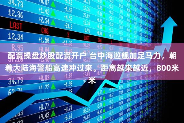配资操盘炒股配资开户 台中海巡舰加足马力，朝着大陆海警船高速冲过来。距离越来越近，800米