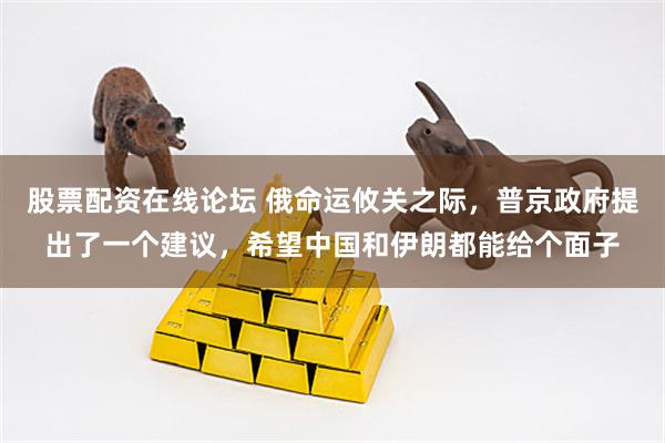 股票配资在线论坛 俄命运攸关之际,普京政府提出了一个建议,希望中国和伊朗都能给个面子