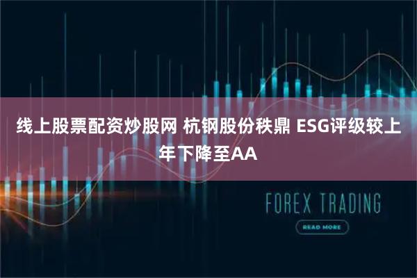 线上股票配资炒股网 杭钢股份秩鼎 ESG评级较上年下降至AA