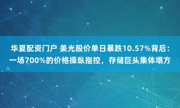 华夏配资门户 美光股价单日暴跌10.57%背后：一场700%的价格操纵指控，存储巨头集体塌方