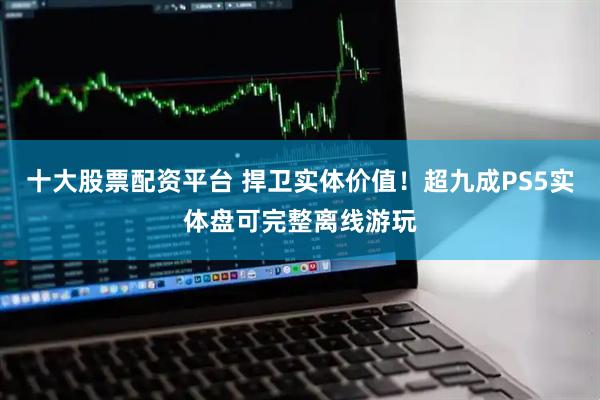 十大股票配资平台 捍卫实体价值!超九成PS5实体盘可完整离线游玩