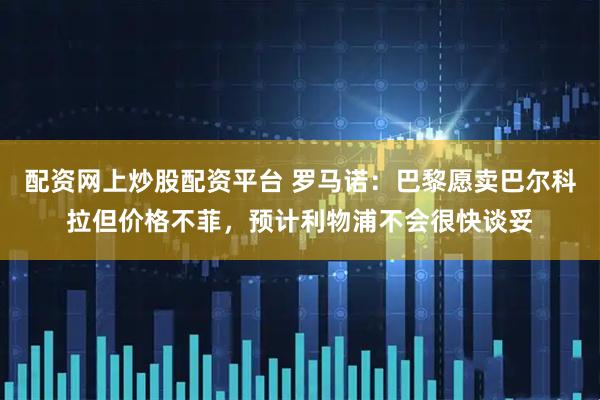 配资网上炒股配资平台 罗马诺：巴黎愿卖巴尔科拉但价格不菲，预计利物浦不会很快谈妥