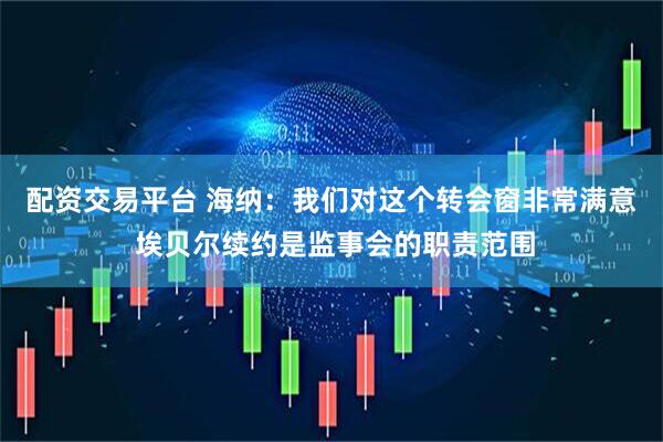 配资交易平台 海纳：我们对这个转会窗非常满意 埃贝尔续约是监事会的职责范围