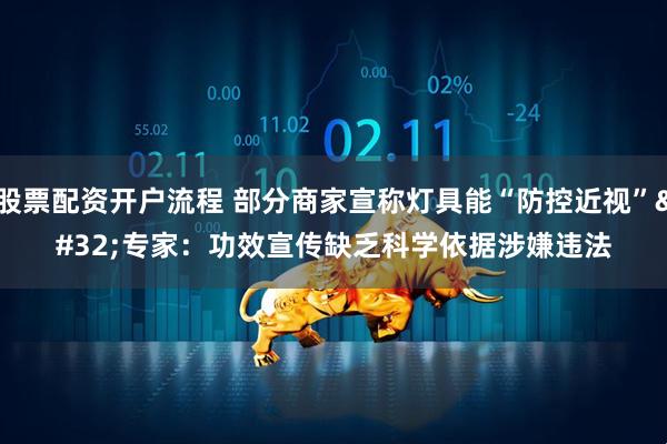 股票配资开户流程 部分商家宣称灯具能“防控近视” 专家：功效宣传缺乏科学依据涉嫌违法